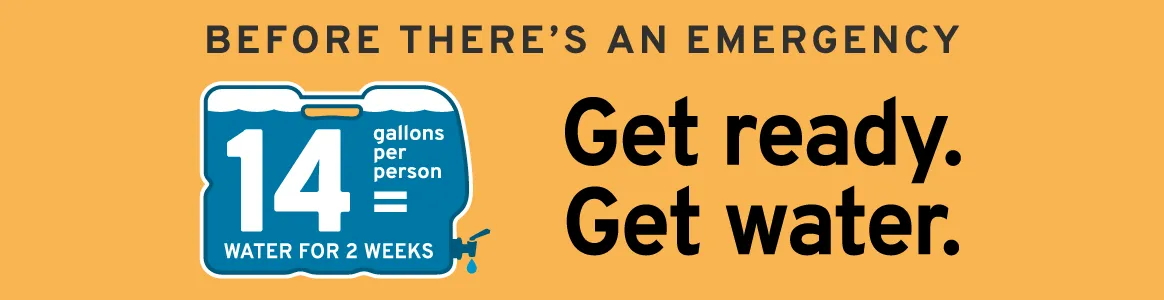 Before there's an emergency: 14 gallons per person = water for 2 weeks. Get ready. Get water.