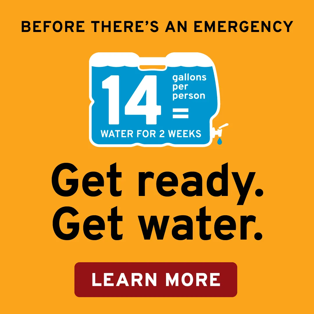 Illustration of a jug of water that reads, “14 gallons per person = water for 2 weeks” with text surrounding it reading, “Before there’s an emergency, get ready. Get water. Learn more”.